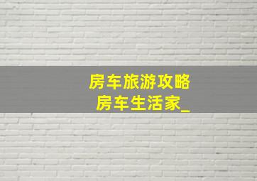 房车旅游攻略 房车生活家_